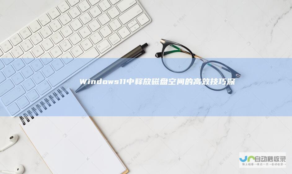 Windows 11中释放磁盘空间的高效技巧 深度解析