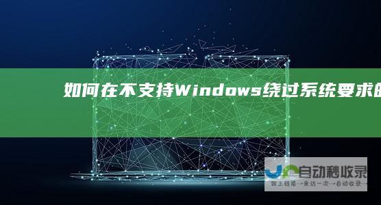 如何在不支持Windows 绕过系统要求的技巧 11的设备上找到解决方案