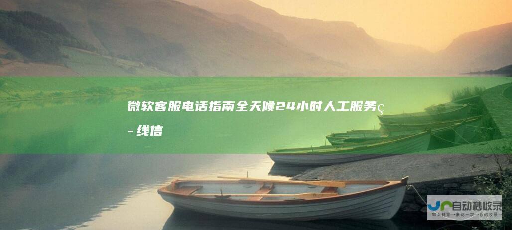 微软客服电话指南 全天候24小时人工服务热线信息汇总