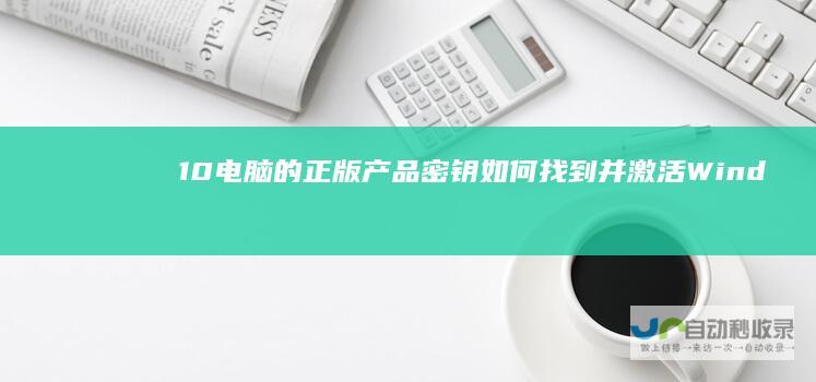 10电脑的正版产品密钥 如何找到并激活Windows 详细指南