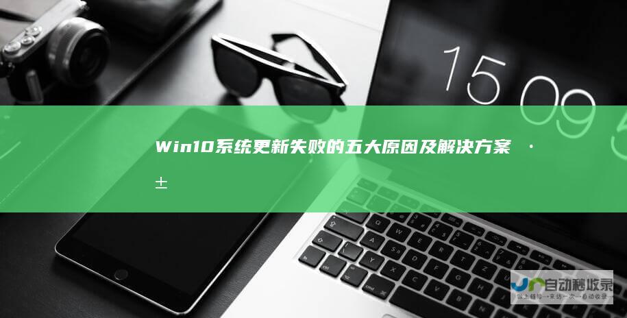 Win10系统更新失败的五大原因及解决方案 深入解析