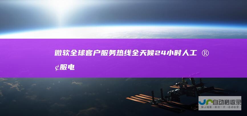 微软全球客户服务热线 全天候24小时人工客服电话支持