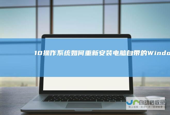 10操作系统 如何重新安装电脑自带的Windows 重装系统详细指南