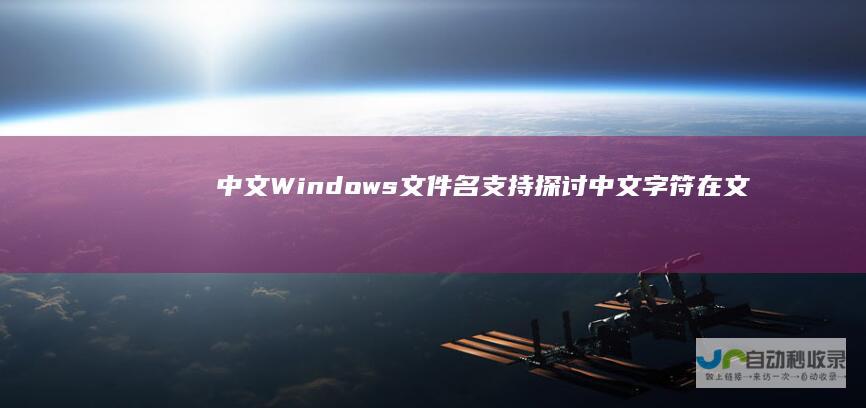 中文Windows文件名支持 探讨中文字符在文件命名中的适用性与限制