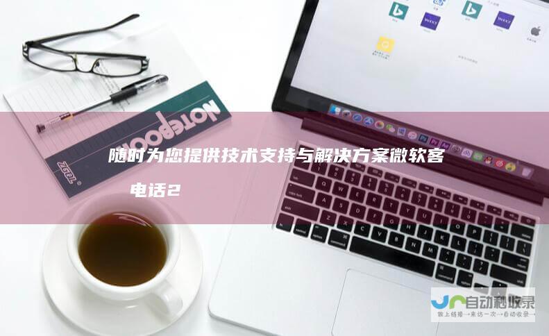 随时为您提供技术支持与解决方案 微软客服电话24小时全天候服务