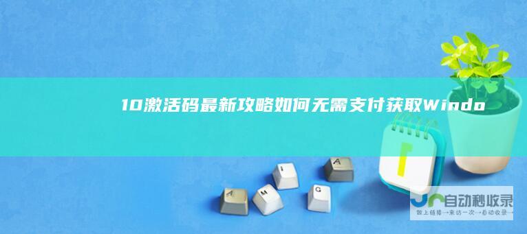 10激活码 最新攻略 如何无需支付获取Windows