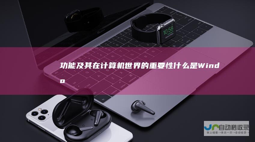 功能及其在计算机世界的重要性 什么是Windows操作系统 历史 深入解析Windows的定义