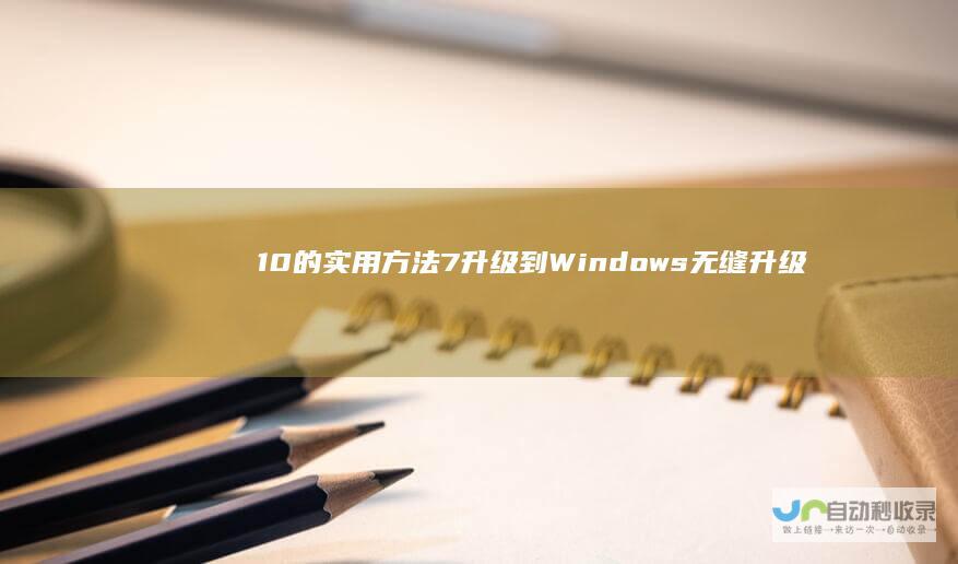 10的实用方法 7升级到Windows 无缝升级体验 三种直接从Windows