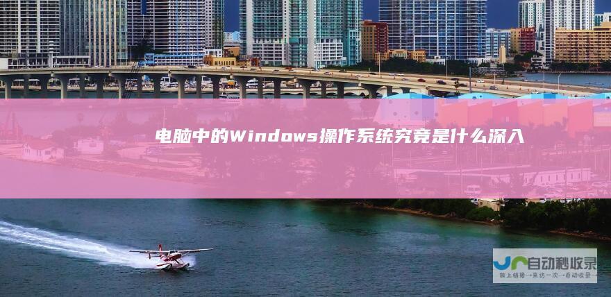电脑中的Windows操作系统究竟是什么 深入解析