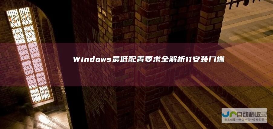 Windows 最低配置要求全解析 11安装门槛大揭秘