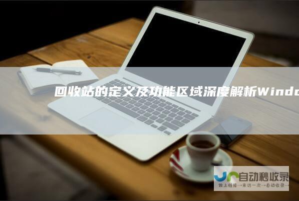 回收站的定义及功能区域 深度解析Windows操作系统