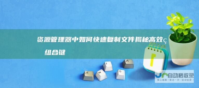 资源管理器中如何快速复制文件 揭秘高效的组合键操作技巧