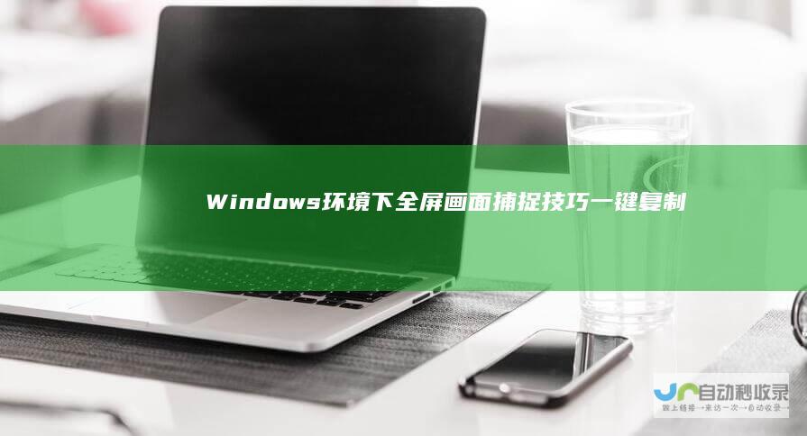 Windows环境下全屏画面捕捉技巧 一键复制整个屏幕到剪贴板
