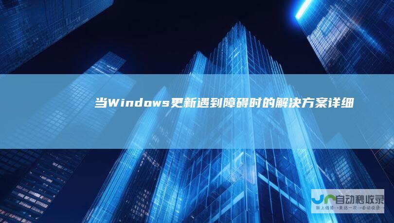 当Windows更新遇到障碍时的解决方案 详细步骤与故障排除指南