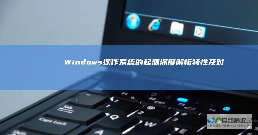 Windows操作系统的起源 深度解析 特性及对计算机世界的影响