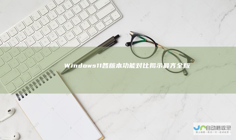 Windows 11各版本功能对比 揭示最齐全版本 全面解析