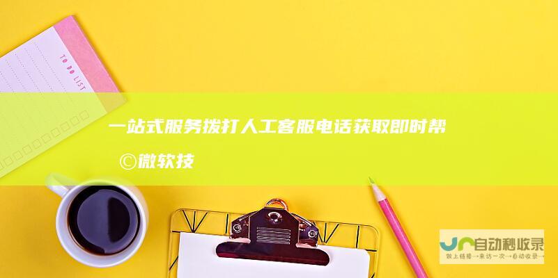 一站式服务 拨打人工客服电话获取即时帮助 微软技术支持