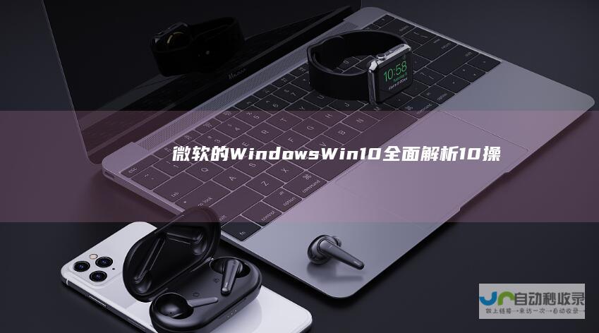 微软的Windows Win10全面解析 10操作系统简介与特性详解
