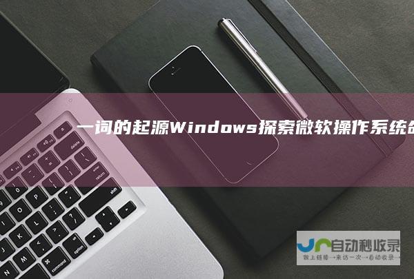 一词的起源 Windows 探索微软操作系统命名背后的故事 揭秘