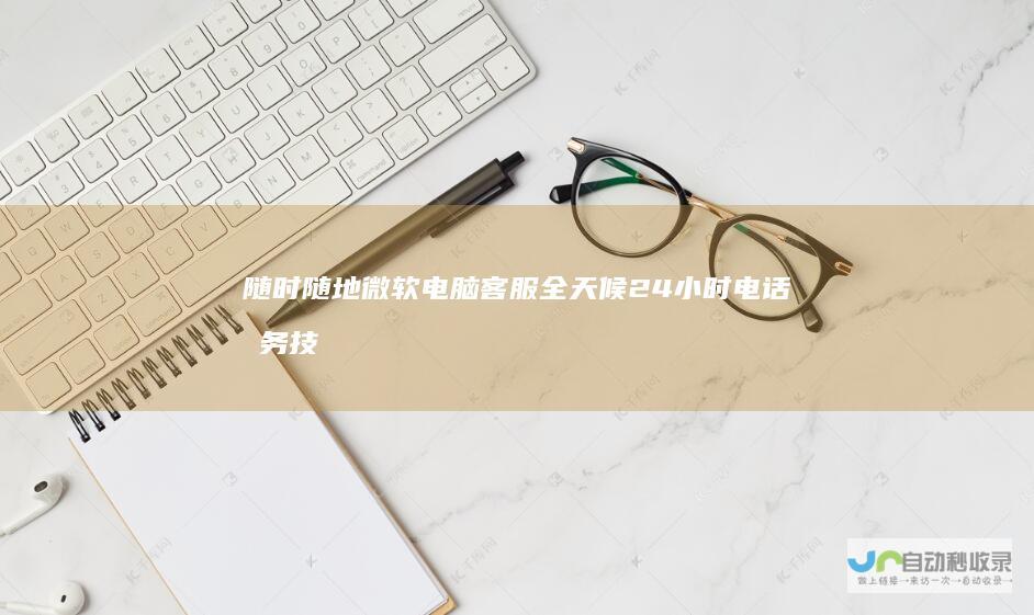 随时随地 微软电脑客服全天候24小时电话服务 技术支持