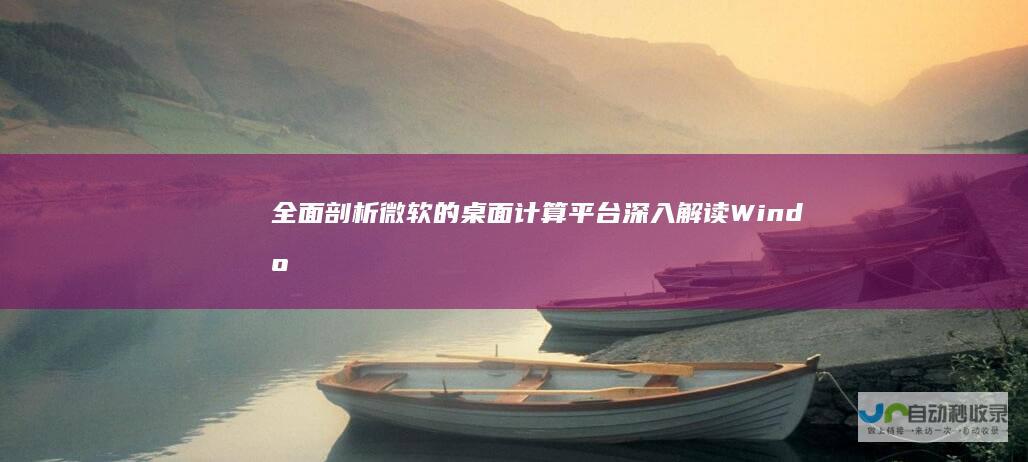全面剖析微软的桌面计算平台 深入解读Windows操作系统 从基础架构到用户界面