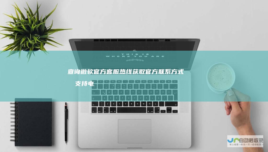 查询微软官方客服热线 获取官方联系方式和支持电话服务