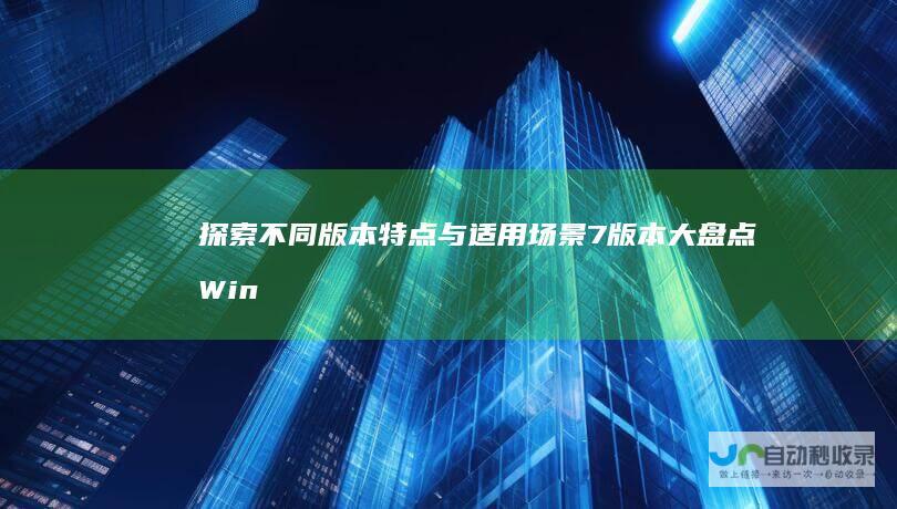 探索不同版本特点与适用场景 7版本大盘点 Windows