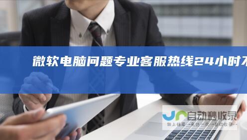 微软电脑问题专业客服热线 24小时不打烊
