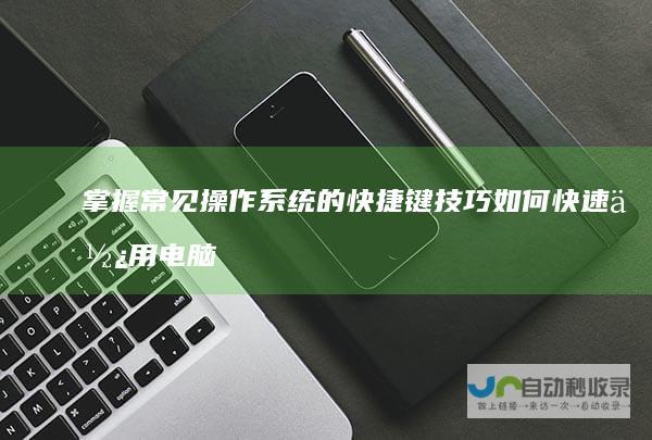 掌握常见操作系统的快捷键技巧 如何快速使用电脑自带截图功能