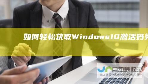 如何轻松获取Windows 10激活码 免费领取指南与详细步骤教程