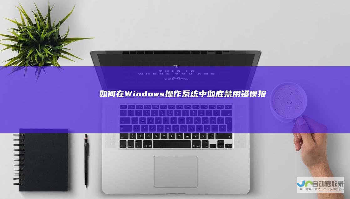 如何在Windows操作系统中彻底禁用错误报告功能 全面指南