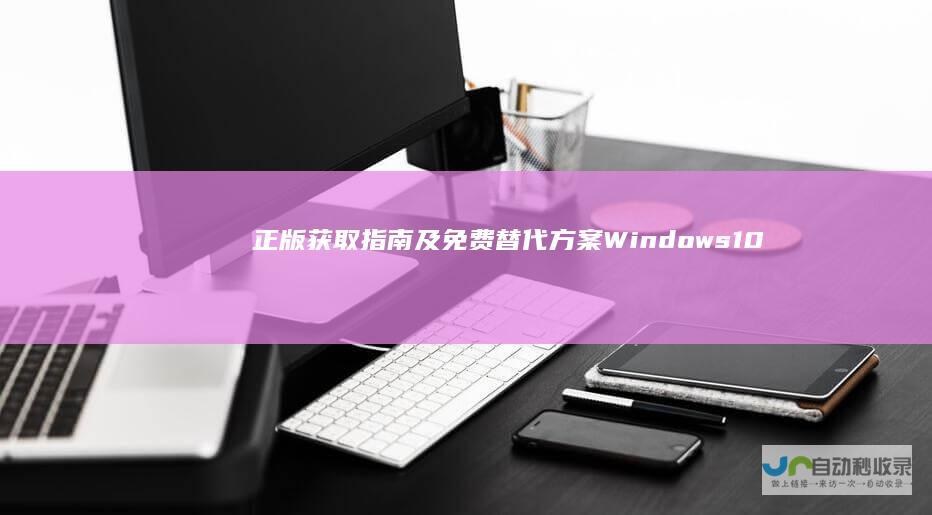 正版获取指南及免费替代方案 Windows 10激活密钥