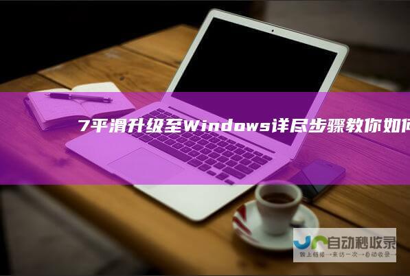 7平滑升级至Windows 详尽步骤教你如何将Windows 10 Win7升级指南