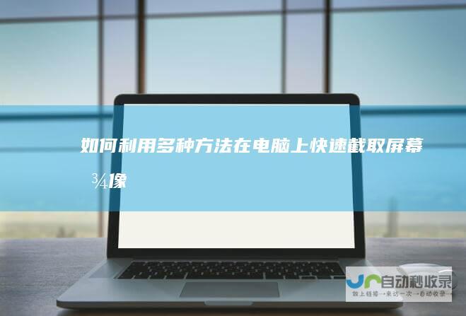 如何利用多种方法在电脑上快速截取屏幕图像