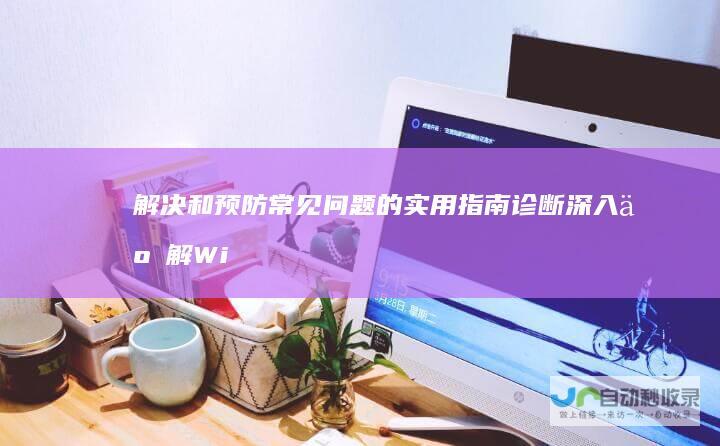 解决和预防常见问题的实用指南 诊断 深入了解Windows错误报告