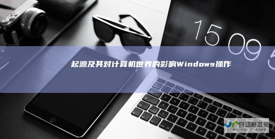 起源及其对计算机世界的影响 Windows操作系统的定义 深入解析