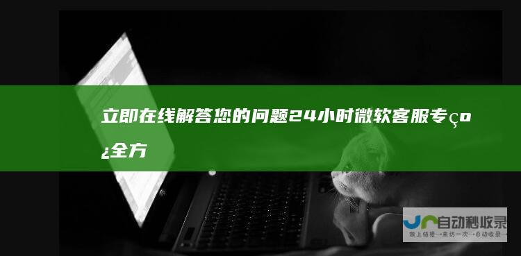 立即在线解答您的问题 24小时微软客服专线 全方位技术支持与服务咨询