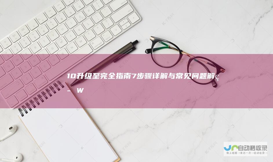 10 升级至 完全指南 7 步骤详解与常见问题解答 Windows Windows