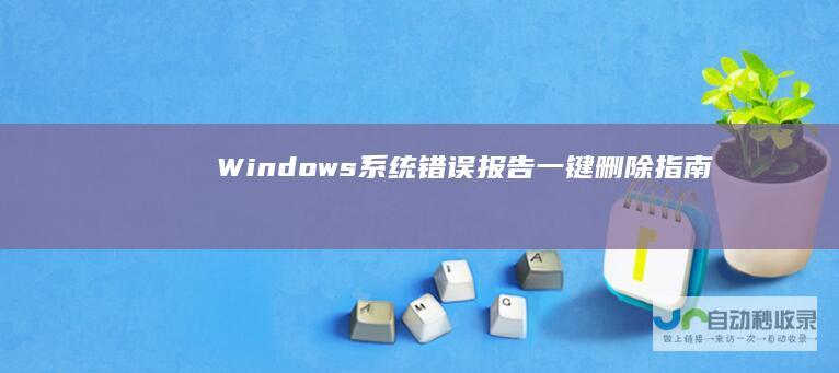 Windows系统错误报告 一键删除指南