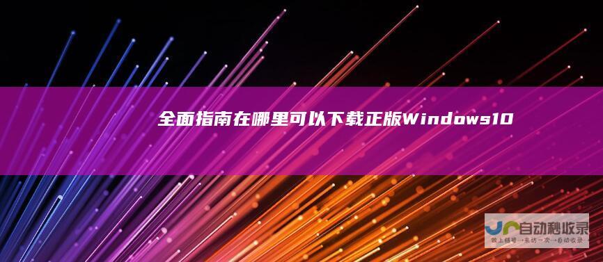 全面指南 在哪里可以下载正版Windows 10系统