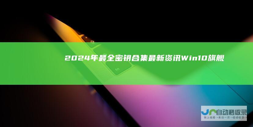 2024年最全密钥合集 最新资讯 Win10旗舰版激活密钥