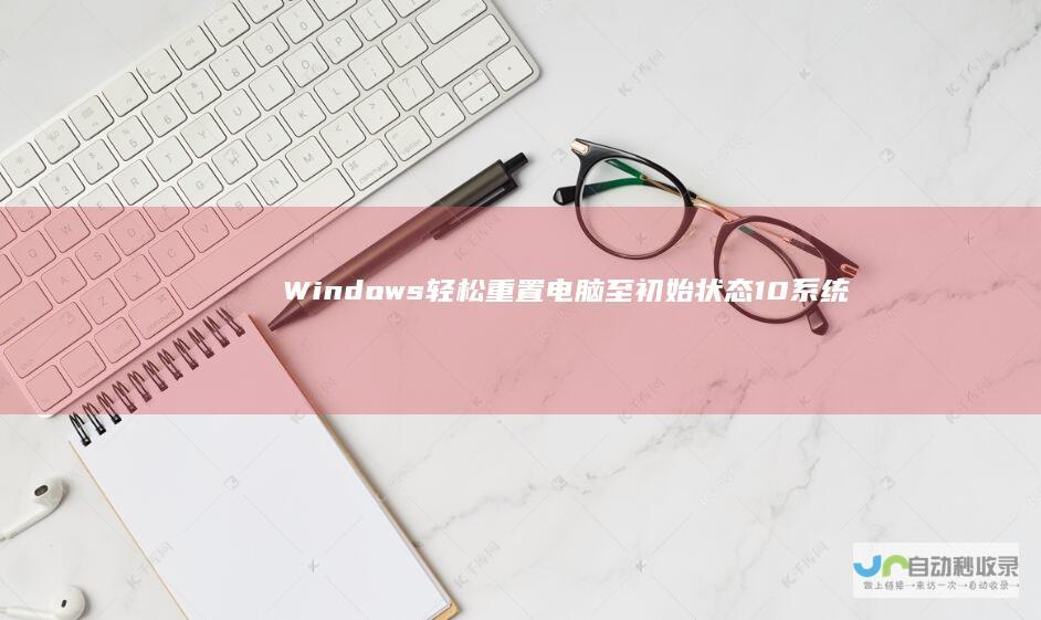 Windows 轻松重置电脑至初始状态 10系统恢复出厂设置全步骤