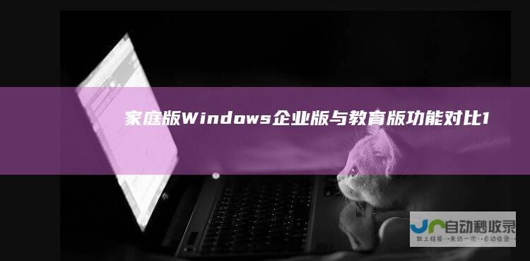 家庭版 Windows 企业版与教育版功能对比 11系统版本全解析 专业版