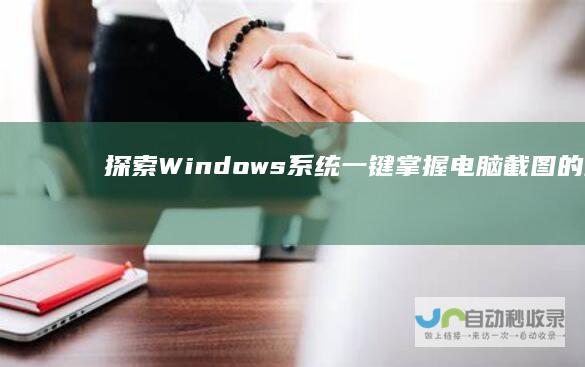 探索Windows系统 一键掌握电脑截图的正确快捷键
