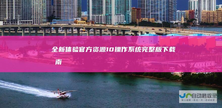 全新体验！官方资源 10操作系统完整版下载指南 Windows