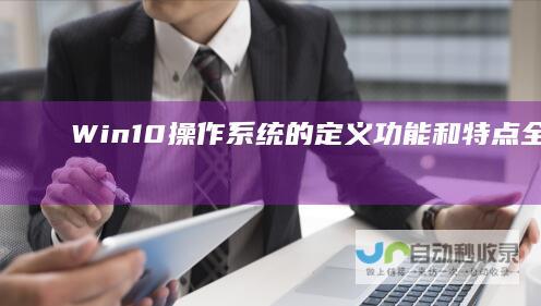 Win10操作系统的定义 功能和特点 全面解析