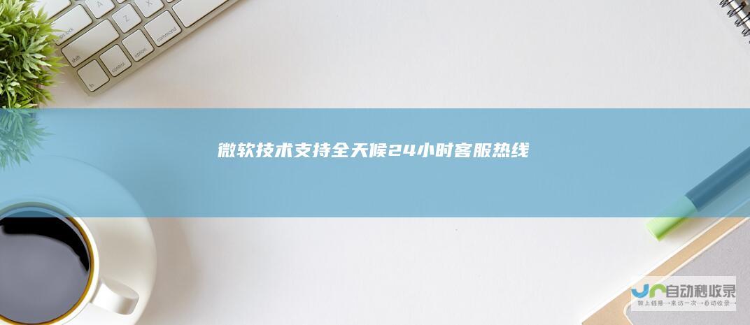 微软技术支持 全天候24小时客服热线