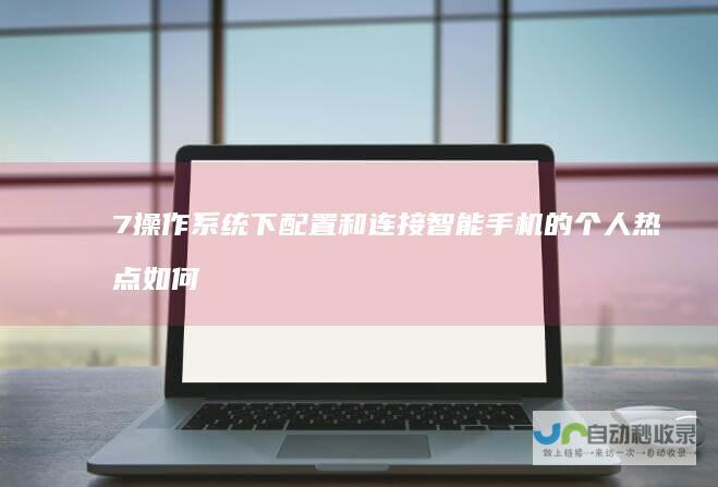 7操作系统下配置和连接智能手机的个人热点 如何在Windows
