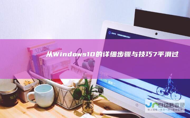 从Windows 10的详细步骤与技巧 7平滑过渡到Windows 旧电脑升级攻略