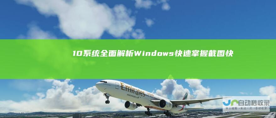 10系统全面解析 Windows 快速掌握截图快捷键的技巧与应用